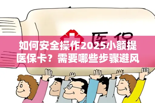 如何安全操作2025小额提医保卡？需要哪些步骤避风险？